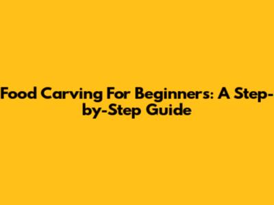 Food Carving For Beginners: A Step-by-Step Guide