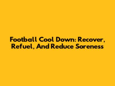 Football Cool Down: Recover, Refuel, And Reduce Soreness