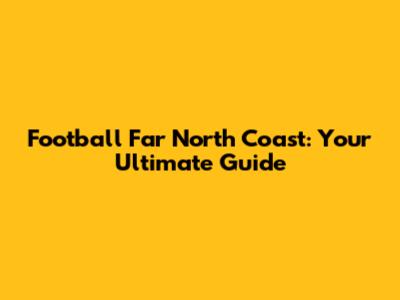Football Far North Coast: Your Ultimate Guide