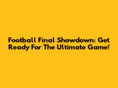 Football Final Showdown: Get Ready For The Ultimate Game!
