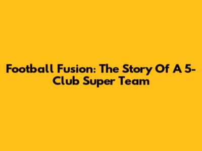 Football Fusion: The Story Of A 5-Club Super Team