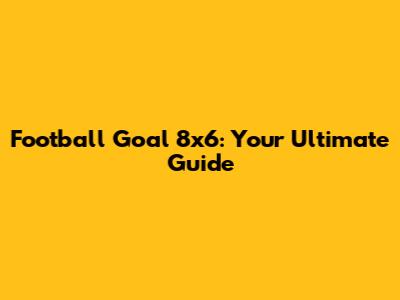 Football Goal 8x6: Your Ultimate Guide