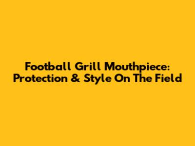 Football Grill Mouthpiece: Protection & Style On The Field