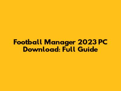 Football Manager 2023 PC Download: Full Guide