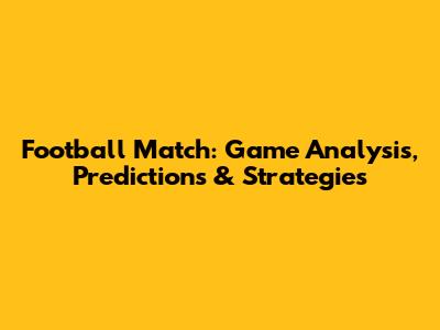 Football Match: Game Analysis, Predictions & Strategies