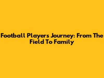 Football Player's Journey: From The Field To Family