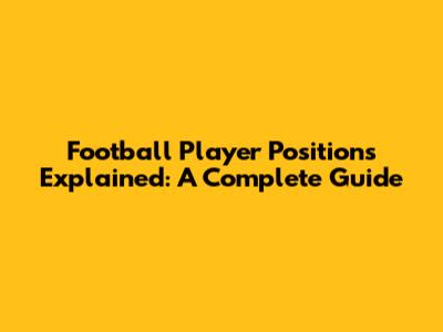 Football Player Positions Explained: A Complete Guide