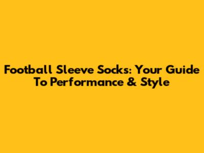 Football Sleeve Socks: Your Guide To Performance & Style