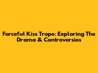 Forceful Kiss Trope: Exploring The Drama & Controversies