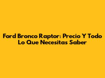 Ford Bronco Raptor: Precio Y Todo Lo Que Necesitas Saber