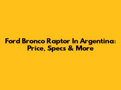 Ford Bronco Raptor In Argentina: Price, Specs & More