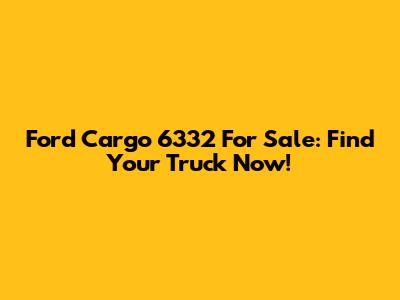 Ford Cargo 6332 For Sale: Find Your Truck Now!