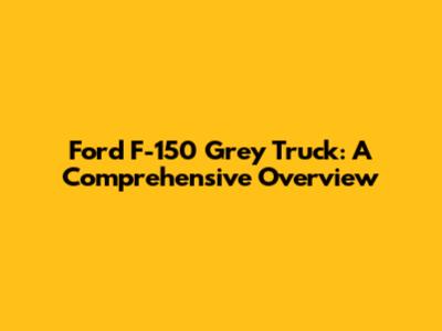 Ford F-150 Grey Truck: A Comprehensive Overview