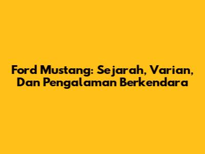 Ford Mustang: Sejarah, Varian, Dan Pengalaman Berkendara