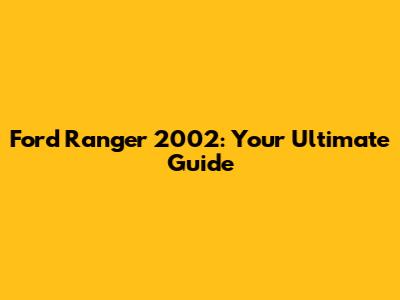 Ford Ranger 2002: Your Ultimate Guide