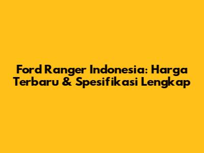 Ford Ranger Indonesia: Harga Terbaru & Spesifikasi Lengkap