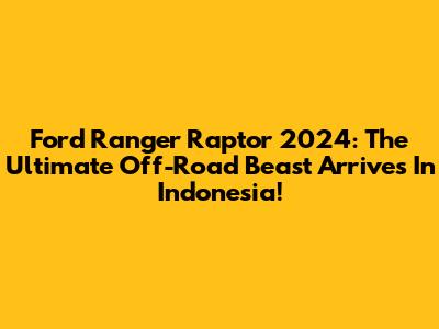 Ford Ranger Raptor 2024: The Ultimate Off-Road Beast Arrives In Indonesia!