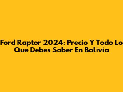 Ford Raptor 2024: Precio Y Todo Lo Que Debes Saber En Bolivia