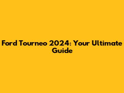 Ford Tourneo 2024: Your Ultimate Guide