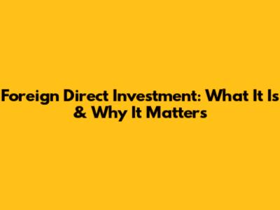 Foreign Direct Investment: What It Is & Why It Matters