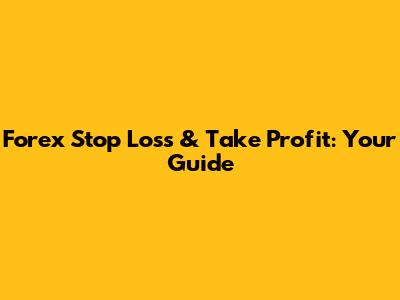 Forex Stop Loss & Take Profit: Your Guide