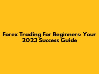 Forex Trading For Beginners: Your 2023 Success Guide
