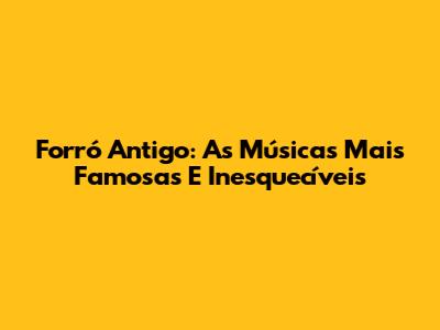 Forró Antigo: As Músicas Mais Famosas E Inesquecíveis