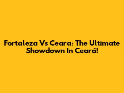 Fortaleza Vs Ceara: The Ultimate Showdown In Ceará!