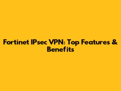 Fortinet IPsec VPN: Top Features & Benefits
