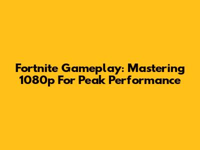 Fortnite Gameplay: Mastering 1080p For Peak Performance