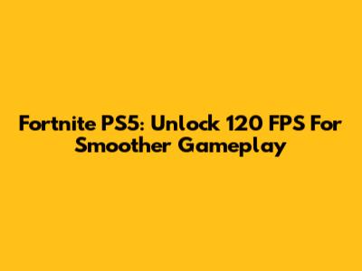 Fortnite PS5: Unlock 120 FPS For Smoother Gameplay