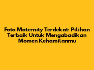 Foto Maternity Terdekat: Pilihan Terbaik Untuk Mengabadikan Momen Kehamilanmu