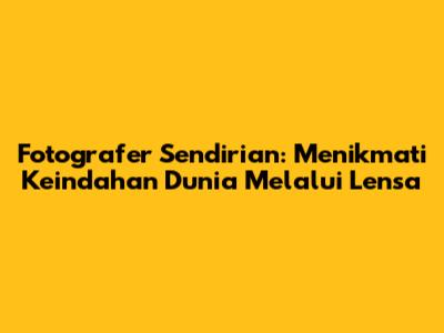 Fotografer Sendirian: Menikmati Keindahan Dunia Melalui Lensa
