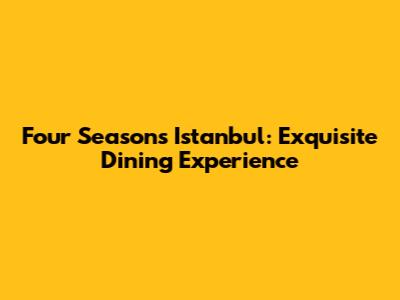 Four Seasons Istanbul: Exquisite Dining Experience