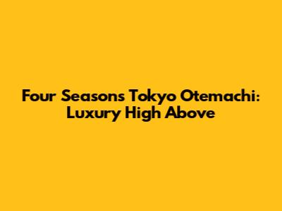 Four Seasons Tokyo Otemachi: Luxury High Above