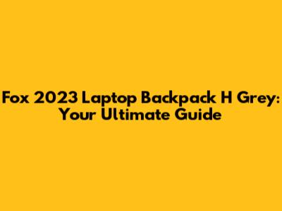 Fox 2023 Laptop Backpack H Grey: Your Ultimate Guide