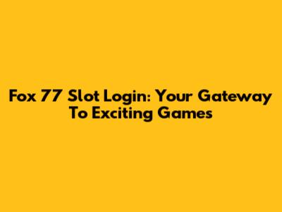 Fox 77 Slot Login: Your Gateway To Exciting Games