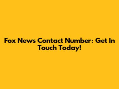 Fox News Contact Number: Get In Touch Today!