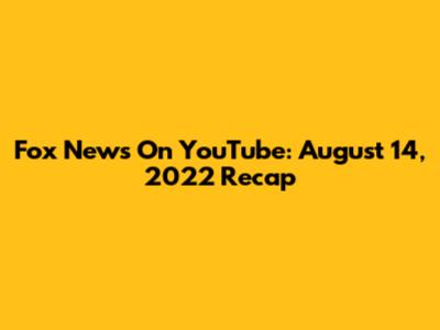 Fox News On YouTube: August 14, 2022 Recap