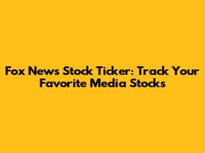 Fox News Stock Ticker: Track Your Favorite Media Stocks