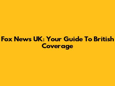 Fox News UK: Your Guide To British Coverage