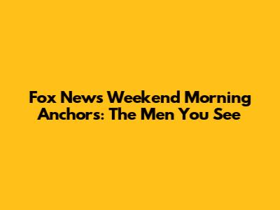 Fox News Weekend Morning Anchors: The Men You See