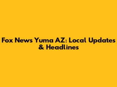 Fox News Yuma AZ: Local Updates & Headlines