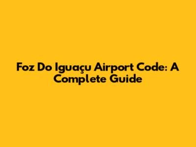 Foz Do Iguaçu Airport Code: A Complete Guide