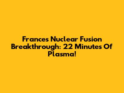 France's Nuclear Fusion Breakthrough: 22 Minutes Of Plasma!