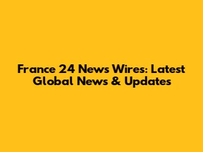 France 24 News Wires: Latest Global News & Updates