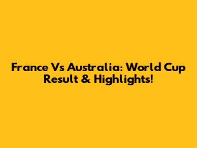 France Vs Australia: World Cup Result & Highlights!