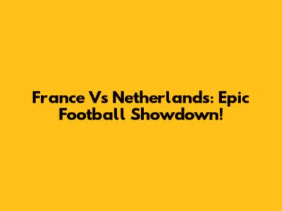 France Vs Netherlands: Epic Football Showdown!