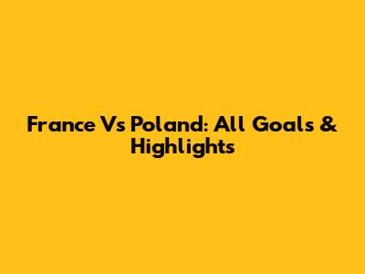 France Vs Poland: All Goals & Highlights