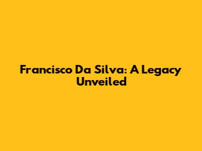 Francisco Da Silva: A Legacy Unveiled